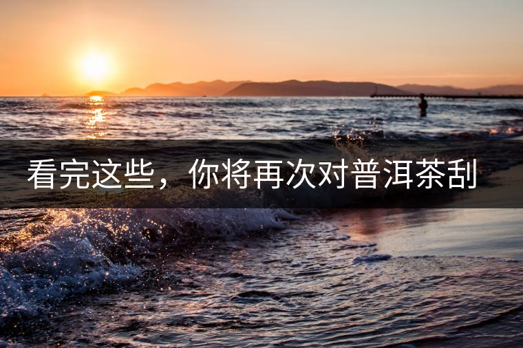 看完這些，你將再次對(duì)普洱茶刮目相看，太全了！