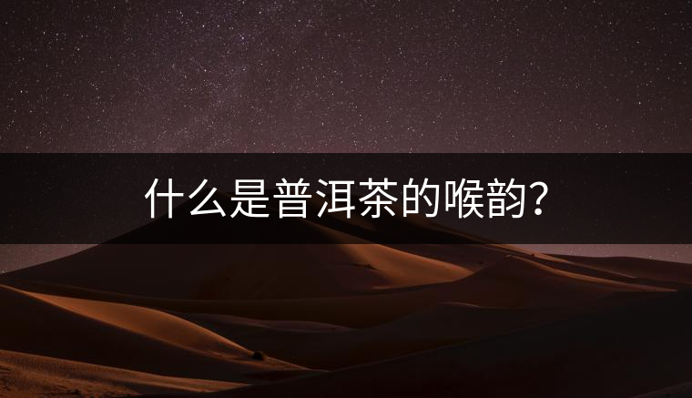 什么是普洱茶的喉韻？