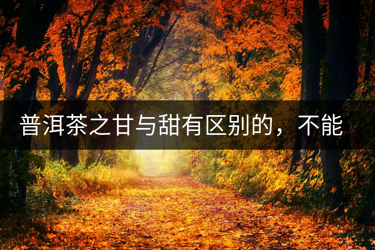 普洱茶之甘與甜有區(qū)別的，不能等同