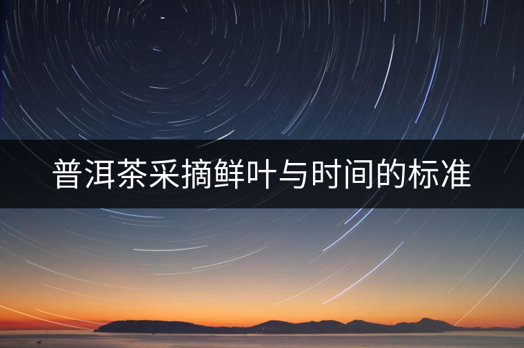 普洱茶采摘鮮葉與時(shí)間的標(biāo)準(zhǔn) 普洱茶采摘鮮葉與時(shí)間的標(biāo)準(zhǔn)