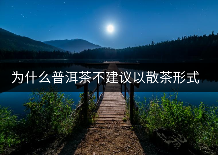 為什么普洱茶不建議以散茶形式存放？