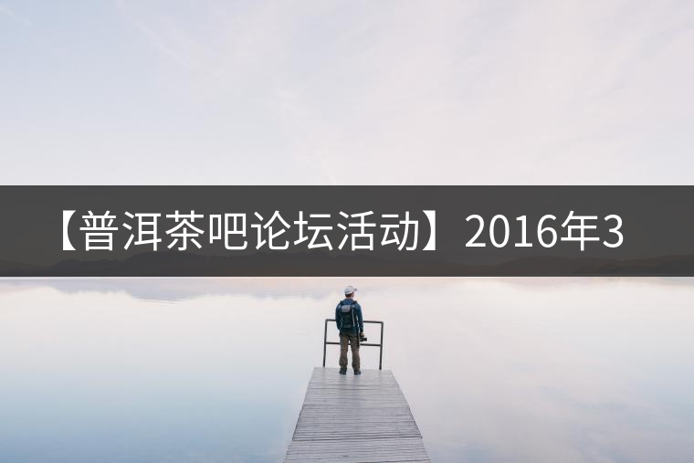 【普洱茶吧論壇活動】2016年3月25日勐庫古韻、藤韻 禪韻撞樓派茶活動