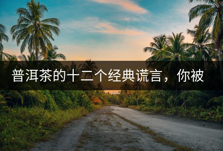 普洱茶的十二個經(jīng)典謊言，你被騙過幾個？
