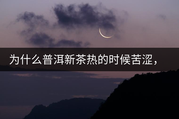 為什么普洱新茶熱的時候苦澀，溫的時候喝回甘？