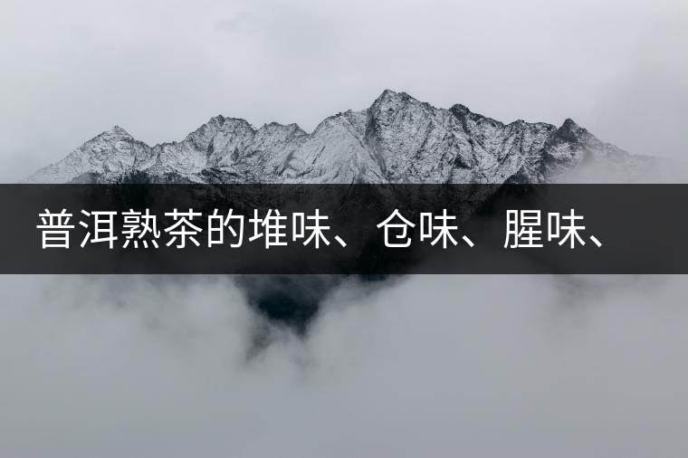 普洱熟茶的堆味、倉味、腥味、糯米味到底是指什么？