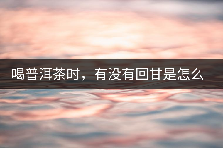 喝普洱茶時(shí)，有沒(méi)有回甘是怎么一回事？