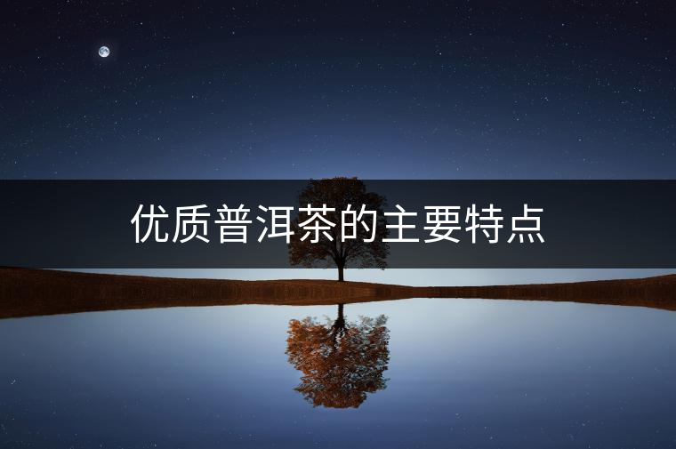 優(yōu)質(zhì)普洱茶的主要特點 優(yōu)質(zhì)普洱茶的主要特點