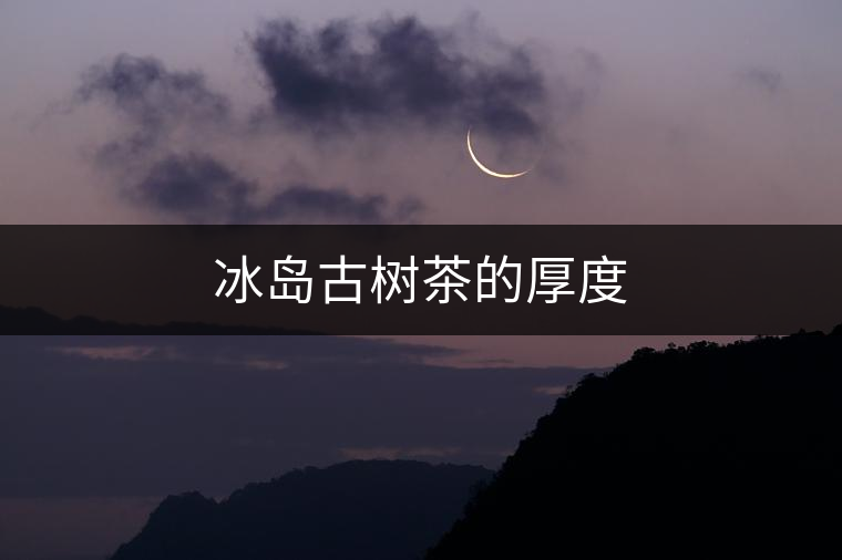冰島古樹(shù)茶的厚度 冰島古樹(shù)茶的厚度