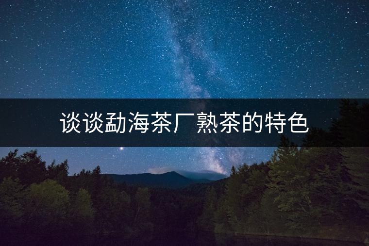 談談勐海茶廠熟茶的特色