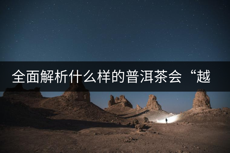 全面解析什么樣的普洱茶會“越陳越香”？