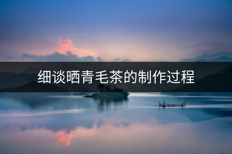 細(xì)談曬青毛茶的制作過程 細(xì)談曬青毛茶的制作過程