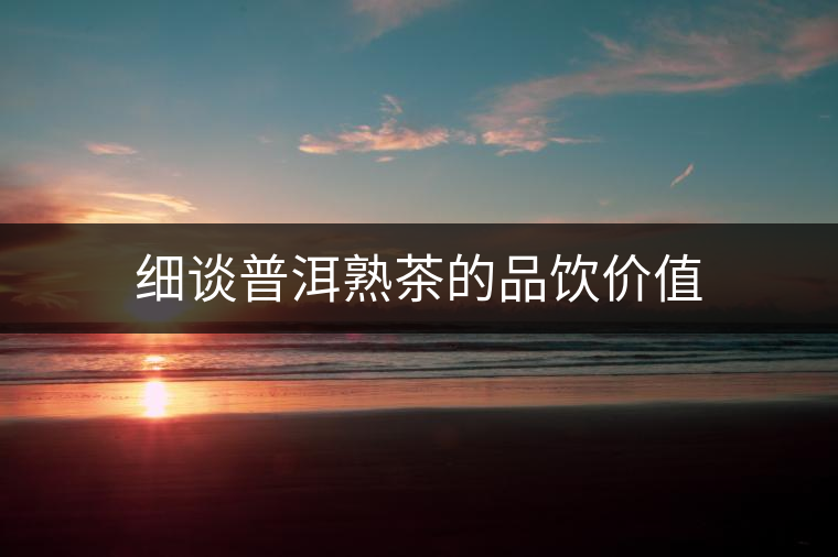 細(xì)談普洱熟茶的品飲價(jià)值 細(xì)談普洱熟茶的品飲價(jià)值