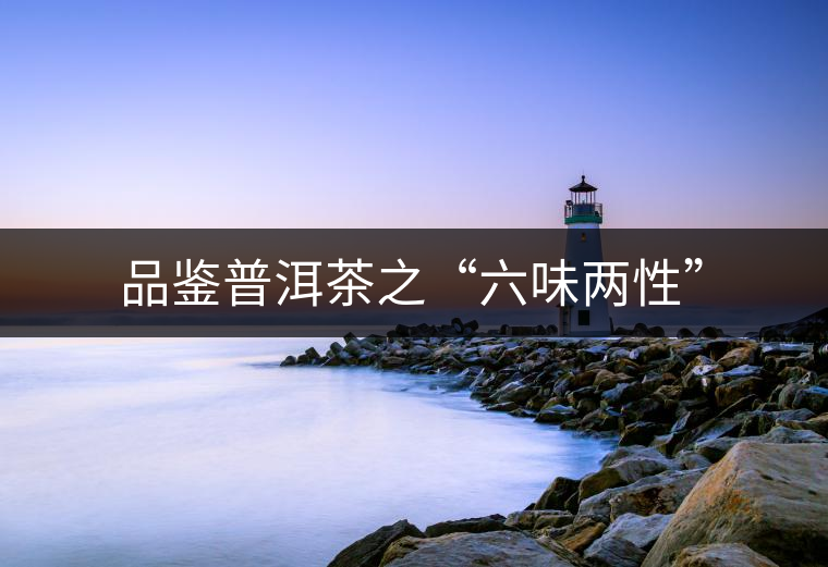 品鑒普洱茶之“六味兩性” 品鑒普洱茶之“六味兩性”