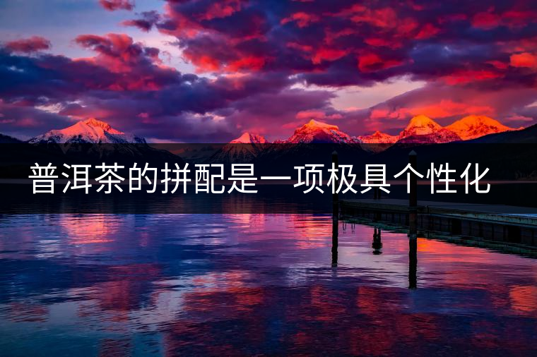 普洱茶的拼配是一項極具個性化色彩的技術(shù) 普洱茶的拼配是一項極具個性化色彩的技術(shù)
