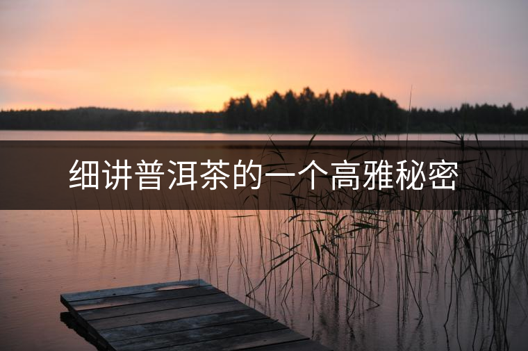 細(xì)講普洱茶的一個(gè)高雅秘密 細(xì)講普洱茶的一個(gè)高雅秘密