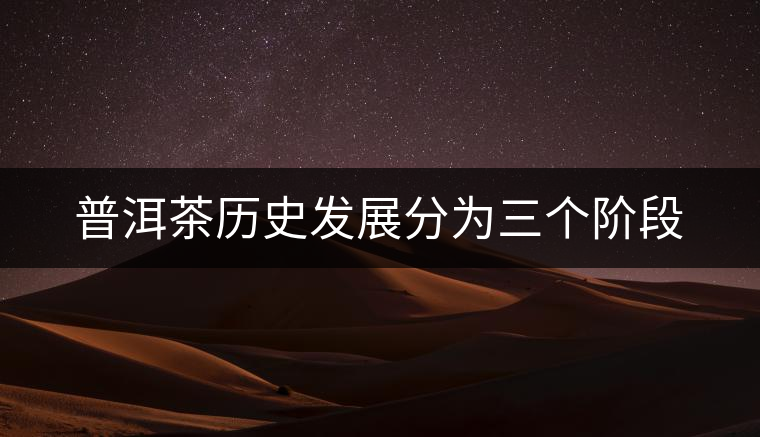 普洱茶歷史發(fā)展分為三個(gè)階段
