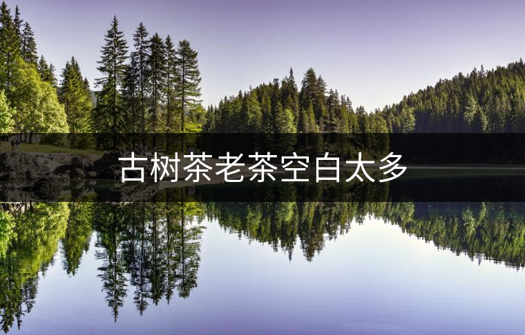 古樹(shù)茶老茶空白太多 古樹(shù)茶老茶空白太多