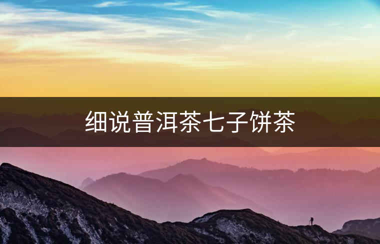 細(xì)說(shuō)普洱茶七子餅茶 細(xì)說(shuō)普洱茶七子餅茶