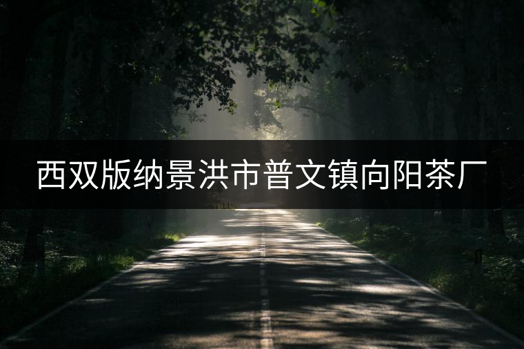 西雙版納景洪市普文鎮(zhèn)向陽茶廠 西雙版納景洪市普文鎮(zhèn)向陽茶廠