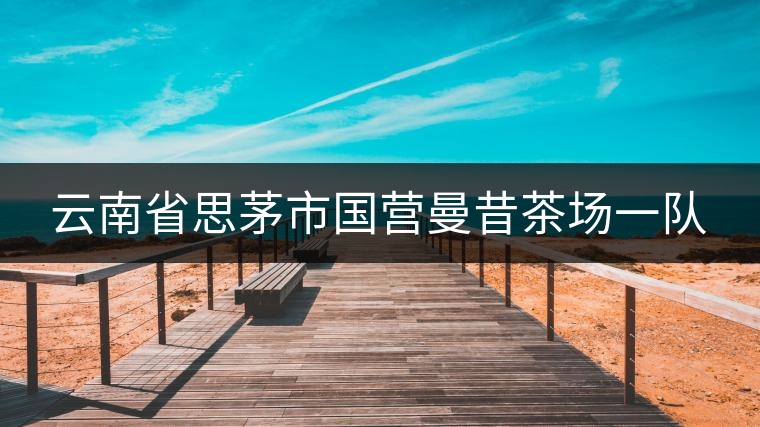 云南省思茅市國營曼昔茶場一隊(duì) 云南省思茅市國營曼昔茶場一隊(duì)