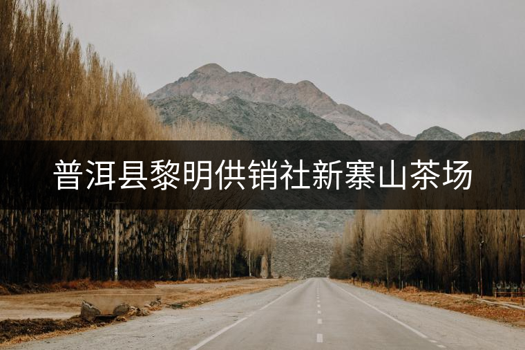 普洱縣黎明供銷社新寨山茶場(chǎng)