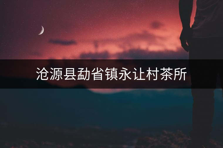 滄源縣勐省鎮(zhèn)永讓村茶所 滄源縣勐省鎮(zhèn)永讓村茶所