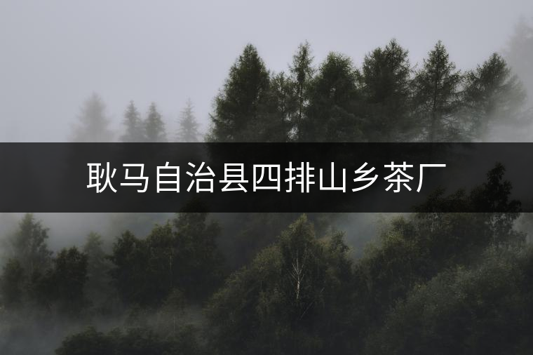 耿馬自治縣四排山鄉(xiāng)茶廠 耿馬自治縣四排山鄉(xiāng)茶廠