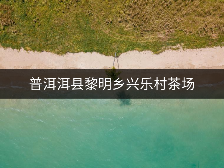 普洱洱縣黎明鄉(xiāng)興樂村茶場