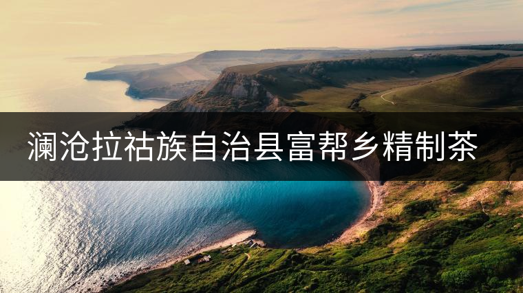 瀾滄拉祜族自治縣富幫鄉(xiāng)精制茶廠 瀾滄拉祜族自治縣富幫鄉(xiāng)精制茶廠