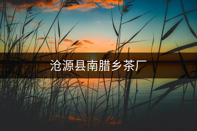 滄源縣南臘鄉(xiāng)茶廠 滄源縣南臘鄉(xiāng)茶廠