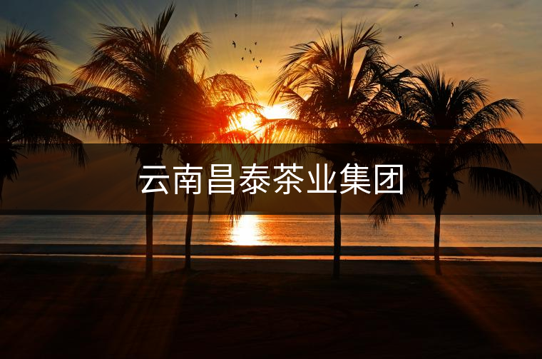 云南昌泰茶業(yè)集團(tuán) 云南昌泰茶業(yè)集團(tuán)