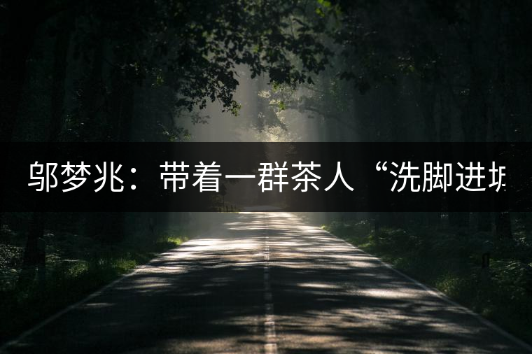 鄔夢(mèng)兆：帶著一群茶人“洗腳進(jìn)城”，贊！
