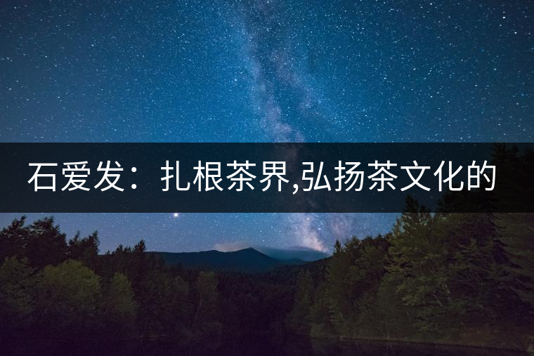 石愛發(fā):扎根茶界,弘揚(yáng)茶文化的傳播 石愛發(fā):扎根茶界,弘揚(yáng)茶文化的傳播