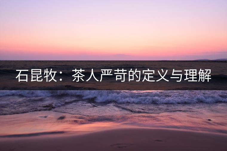 石昆牧:茶人嚴(yán)苛的定義與理解 石昆牧:茶人嚴(yán)苛的定義與理解