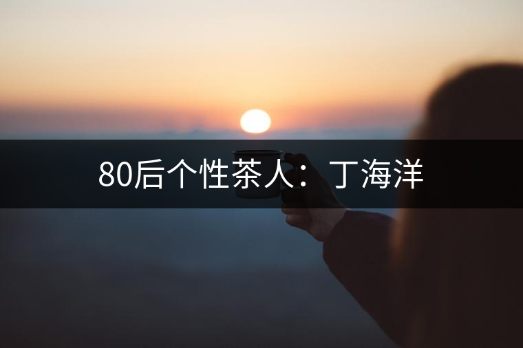 80后個性茶人：丁海洋