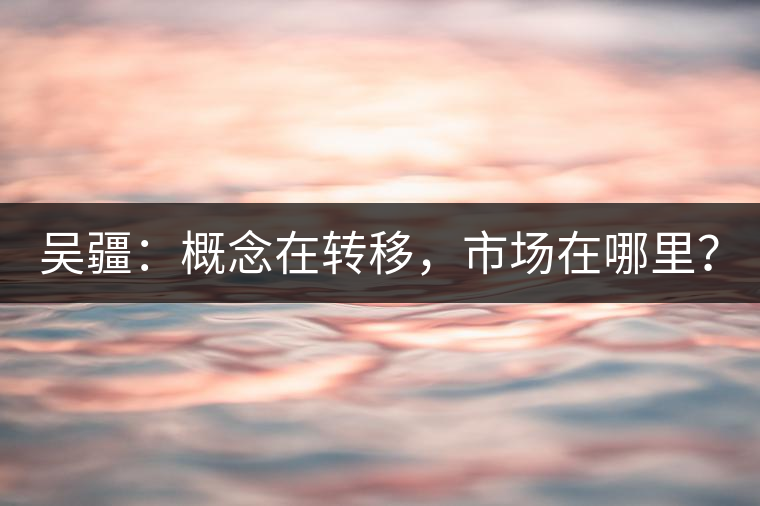 吳疆：概念在轉(zhuǎn)移，市場(chǎng)在哪里？