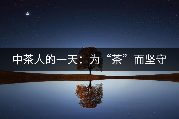 中茶人的一天:為“茶”而堅(jiān)守 中茶人的一天:為“茶”而堅(jiān)守