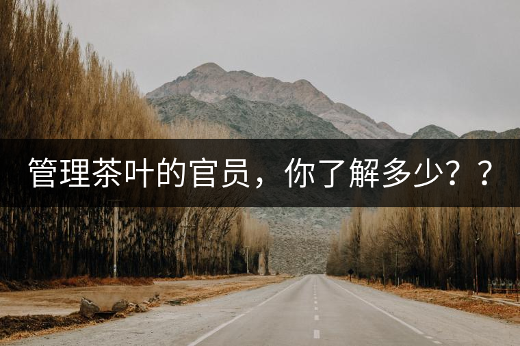 管理茶葉的官員，你了解多少？？
