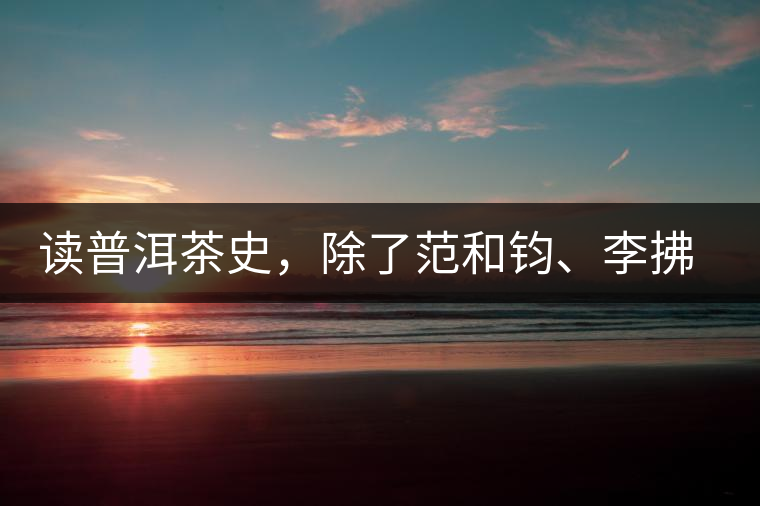 讀普洱茶史，除了范和鈞、李拂一、馮紹裘他也應該被記住