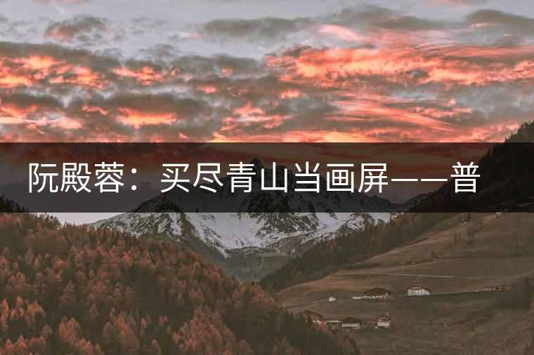 阮殿蓉:買盡青山當(dāng)畫屏——普洱茶的山水情結(jié) 阮殿蓉:買盡青山當(dāng)畫屏——普洱茶的山水情結(jié)