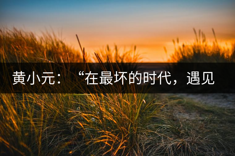 黃小元：“在最壞的時代，遇見剛剛開始的你”