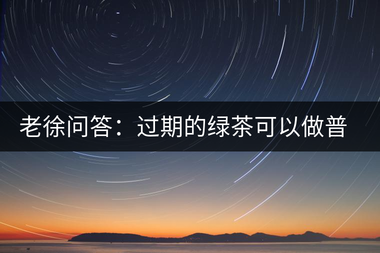 老徐問答：過期的綠茶可以做普洱茶嗎？
