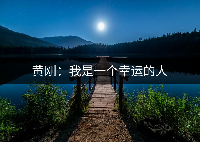 黃剛：我是一個(gè)幸運(yùn)的人