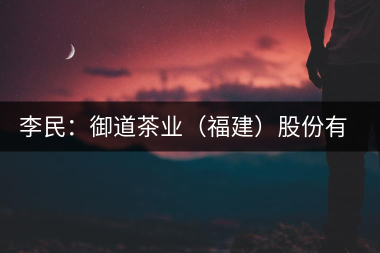 李民：御道茶業(yè)（福建）股份有限公司董事長(zhǎng)