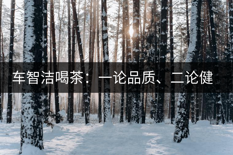 車智潔喝茶：一論品質(zhì)、二論健康、三論文化