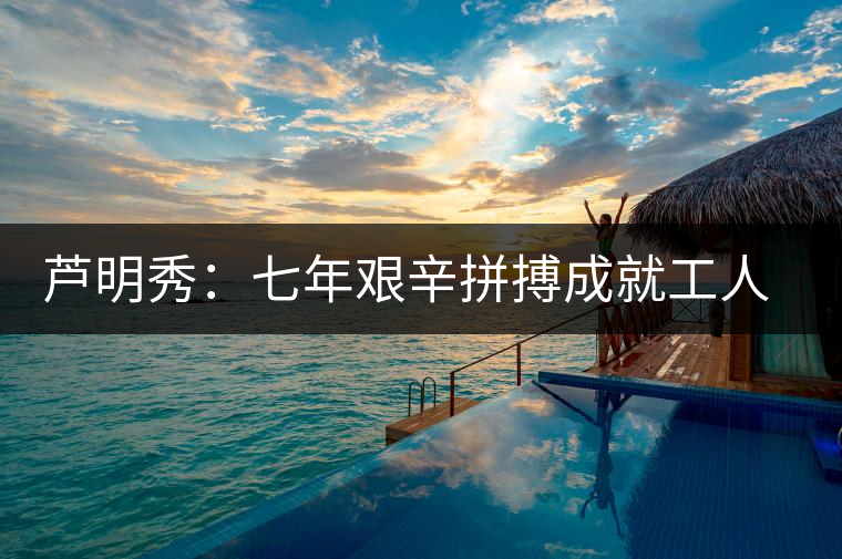 蘆明秀：七年艱辛拼搏成就工人茶葉專家