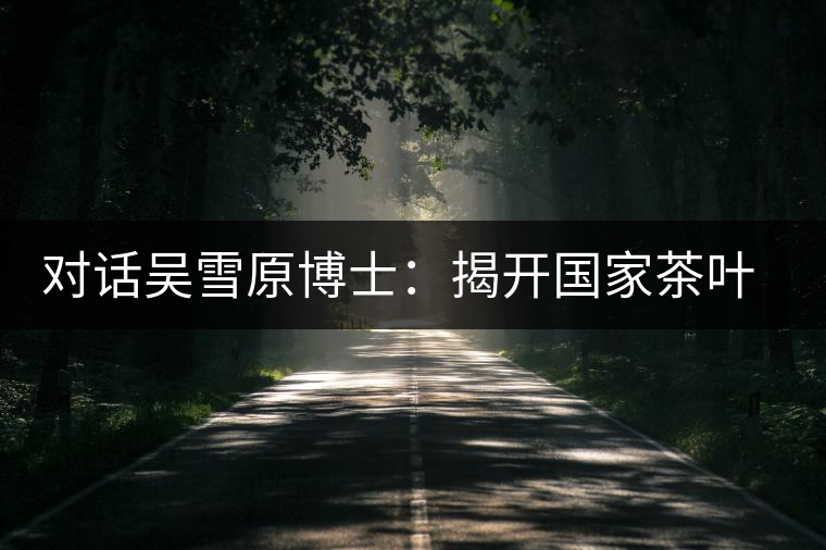 對(duì)話吳雪原博士:揭開國(guó)家茶葉檢測(cè)重點(diǎn)實(shí)驗(yàn)室的神秘面紗 對(duì)話吳雪原博士:揭開國(guó)家茶葉檢測(cè)重點(diǎn)實(shí)驗(yàn)室的神秘面紗