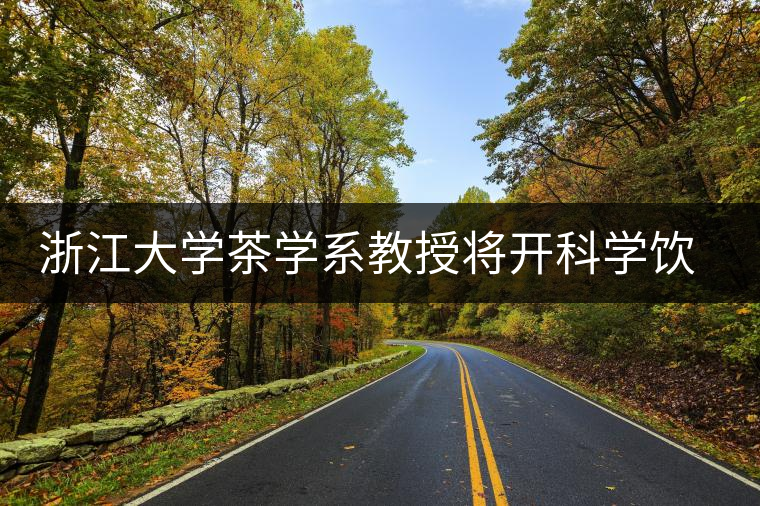 浙江大學(xué)茶學(xué)系教授將開(kāi)科學(xué)飲茶講座 浙江大學(xué)茶學(xué)系教授將開(kāi)科學(xué)飲茶講座