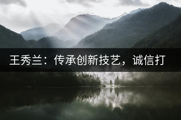 王秀蘭：傳承創(chuàng)新技藝，誠信打造品牌