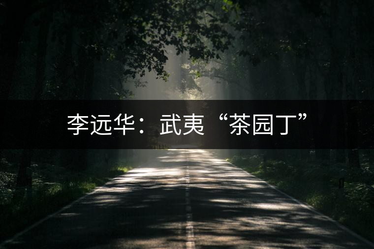 李遠(yuǎn)華:武夷“茶園丁” 李遠(yuǎn)華:武夷“茶園丁”